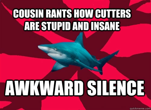 cousin rants how cutters are stupid and insane awkward silence  Self-Injury Shark