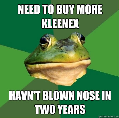 Need to buy more Kleenex  havn't blown nose in two years - Need to buy more Kleenex  havn't blown nose in two years  Foul Bachelor Frog