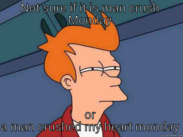 NOT SURE IF IT IS MAN CRUSH MONDAY OR A MAN CRUSHED MY HEART MONDAY Futurama Fry