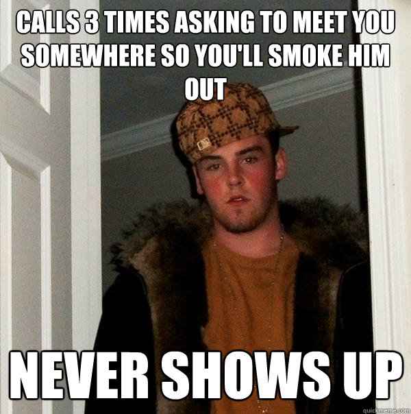 Calls 3 times asking to meet you somewhere so you'll smoke him out never shows up  Scumbag Steve