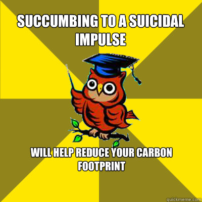 succumbing to a suicidal impulse will help reduce your carbon footprint  Observational Owl