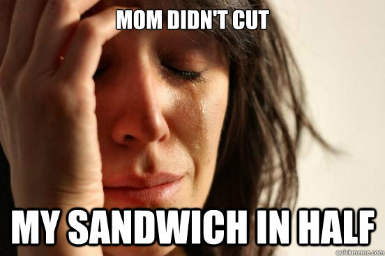 Mom didn't cut my sandwich in half  First World Problems