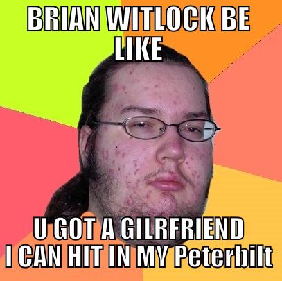 BRIAN WITLOCK BE LIKE U GOT A GILRFRIEND I CAN HIT IN MY PETERBILT Butthurt Dweller