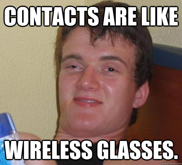 Contacts are like wireless glasses.  10 Guy