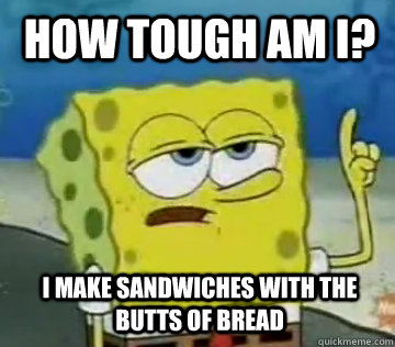 How tough am I? I make sandwiches with the butts of bread  