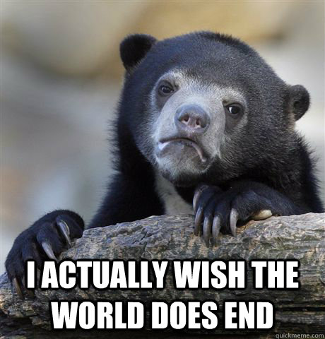  I actually wish the world does end -  I actually wish the world does end  Confession Bear