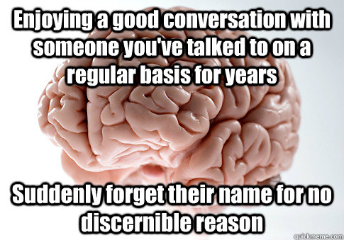 Enjoying a good conversation with someone you've talked to on a regular basis for years Suddenly forget their name for no discernible reason  Scumbag Brain