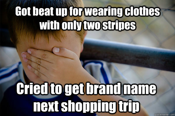 Got beat up for wearing clothes with only two stripes Cried to get brand name next shopping trip  Confession kid