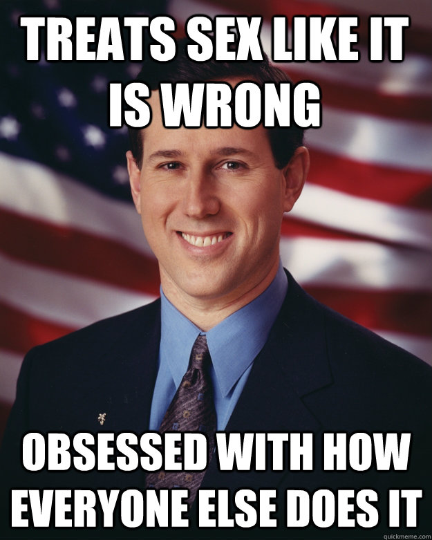 Treats sex like it is wrong Obsessed with how everyone else does it  Rick Santorum