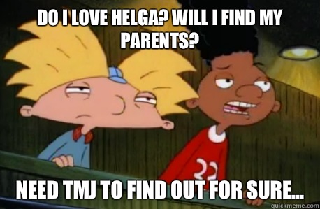 Do I love Helga? Will I find my parents? Need TMJ to find out for sure...  