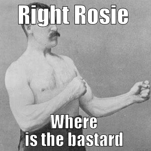 RIGHT ROSIE WHERE IS THE BASTARD overly manly man