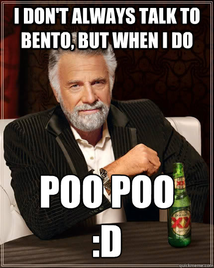 I don't always talk to bento, but when i do POO POO
:d  The Most Interesting Man In The World