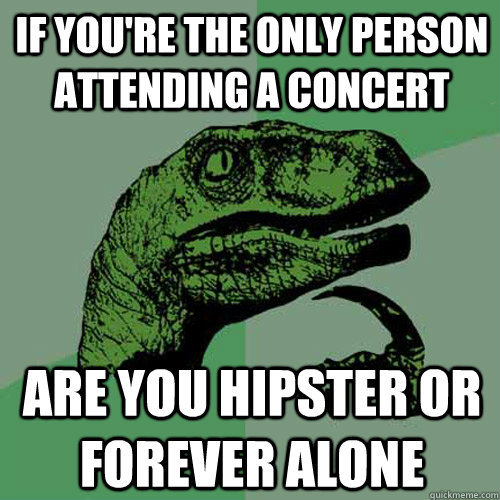 if you're the only person attending a concert  are you hipster or forever alone  - if you're the only person attending a concert  are you hipster or forever alone   Philosoraptor