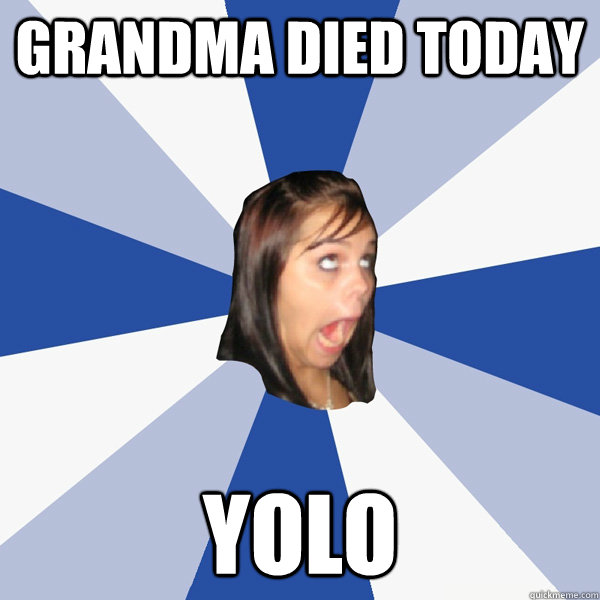 Grandma Died Today yolo - Grandma Died Today yolo  Annoying Facebook Girl