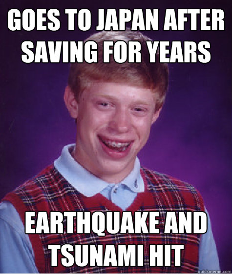 Goes to japan after saving for years earthquake and tsunami hit  Bad Luck Brian