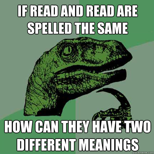 if Read and read are spelled the same  How can they have two different meanings - if Read and read are spelled the same  How can they have two different meanings  Philosoraptor