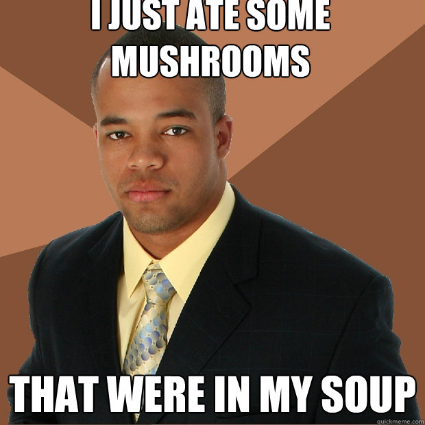 I just ate some mushrooms that were in my soup  Successful Black Man