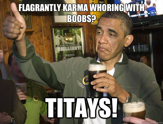 flagrantly karma whoring with boobs? titays!  Upvoting Obama