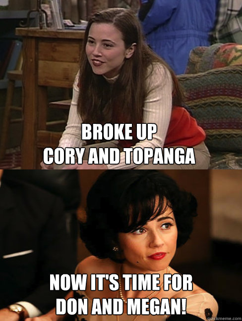 Broke up 
cory and topanga now it's time for 
don and megan! - Broke up 
cory and topanga now it's time for 
don and megan!  Linda Cardellini