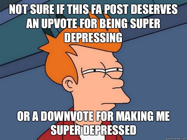 Not sure if this FA post deserves an upvote for being super depressing Or a downvote for making me super depressed  Futurama Fry