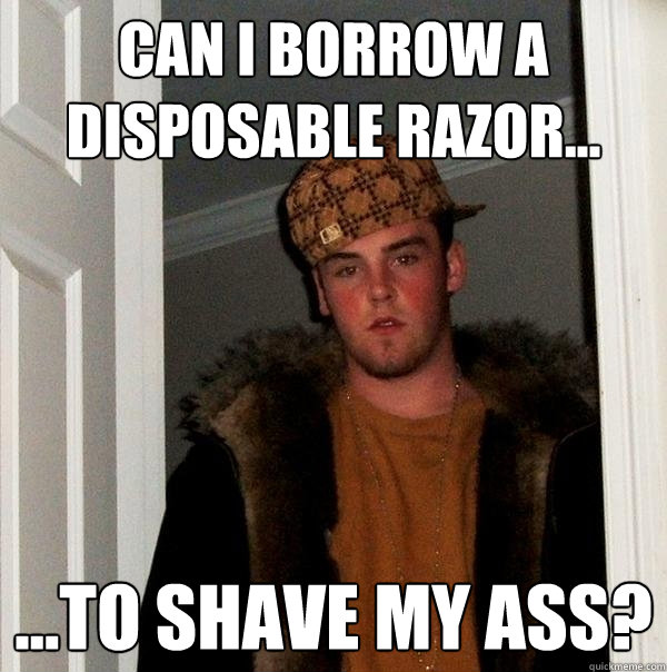 Can I borrow a disposable razor... ...to shave my ass?  Scumbag Steve