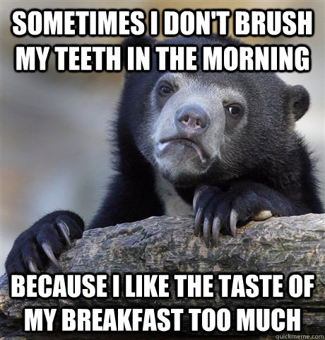 sometimes i don't brush my teeth in the morning because i like the taste of my breakfast too much  Confession Bear