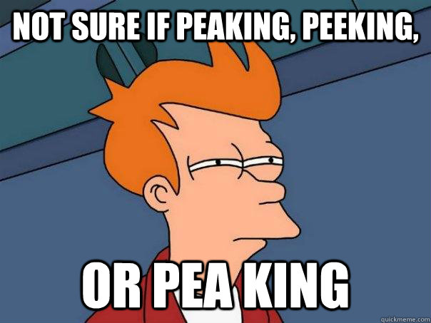 Not sure if Peaking, peeking, Or pea king  Futurama Fry