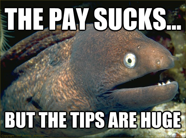 The pay sucks... but the tips are huge  Bad Joke Eel