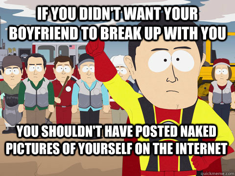 if you didn't want your boyfriend to break up with you you shouldn't have posted naked pictures of yourself on the internet - if you didn't want your boyfriend to break up with you you shouldn't have posted naked pictures of yourself on the internet  Captain Hindsight