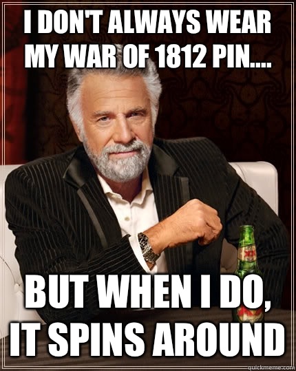 I don't always wear my War of 1812 pin.... But when I do, it spins around - I don't always wear my War of 1812 pin.... But when I do, it spins around  The Most Interesting Man In The World