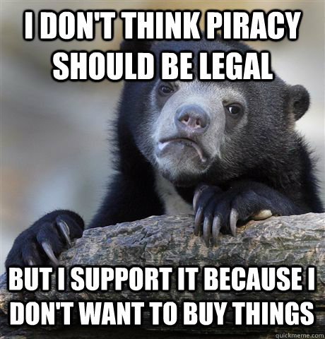 I don't think piracy should be legal but i support it because i don't want to buy things - I don't think piracy should be legal but i support it because i don't want to buy things  Confession Bear