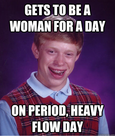 gets to be a woman for a day on period, heavy flow day  Bad Luck Brian