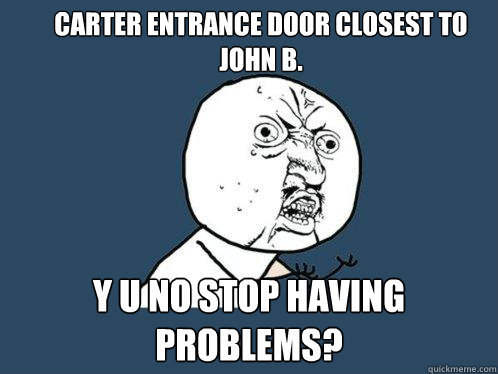 Carter Entrance Door closest to john b. Y u no stop having problems?  Y U No