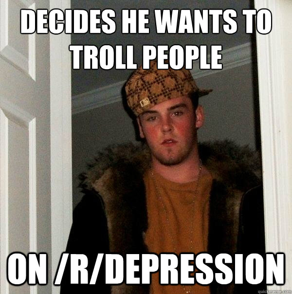 Decides he wants to troll people on /r/depression - Decides he wants to troll people on /r/depression  Scumbag Steve