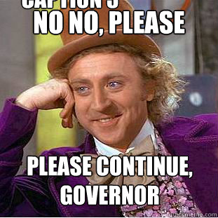 No no, please Please continue, Governor Caption 3 goes here  Condescending Wonka