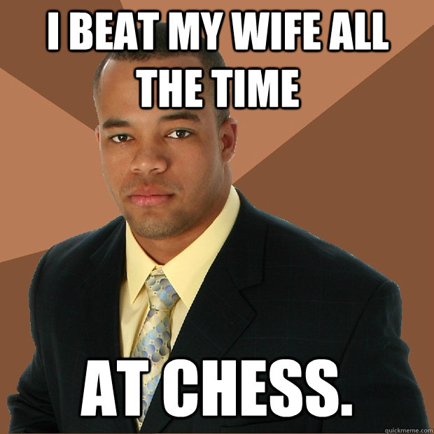 I beat my wife all the time at chess. - I beat my wife all the time at chess.  Successful Black Man