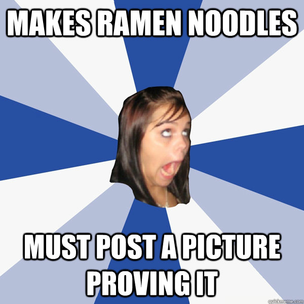 makes ramen noodles must post a picture proving it  Annoying Facebook Girl