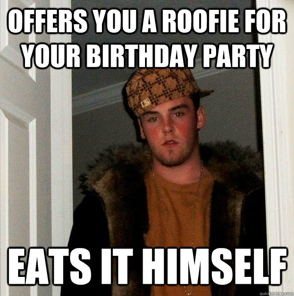 Offers you a roofie for your birthday party Eats it himself  Scumbag Steve