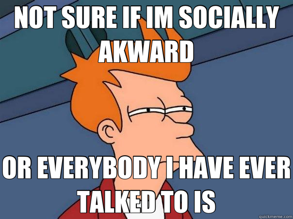 NOT SURE IF IM SOCIALLY AKWARD OR EVERYBODY I HAVE EVER TALKED TO IS - NOT SURE IF IM SOCIALLY AKWARD OR EVERYBODY I HAVE EVER TALKED TO IS  Futurama Fry