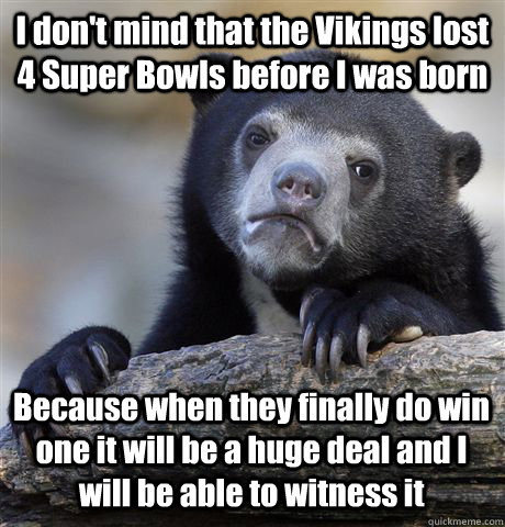 I don't mind that the Vikings lost 4 Super Bowls before I was born Because when they finally do win one it will be a huge deal and I will be able to witness it  Confession Bear