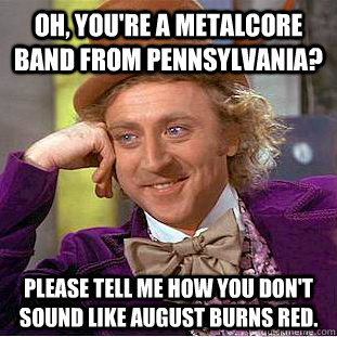 Oh, you're a metalcore band from Pennsylvania? Please tell me how you don't sound like August Burns Red. - Oh, you're a metalcore band from Pennsylvania? Please tell me how you don't sound like August Burns Red.  Condescending Wonka