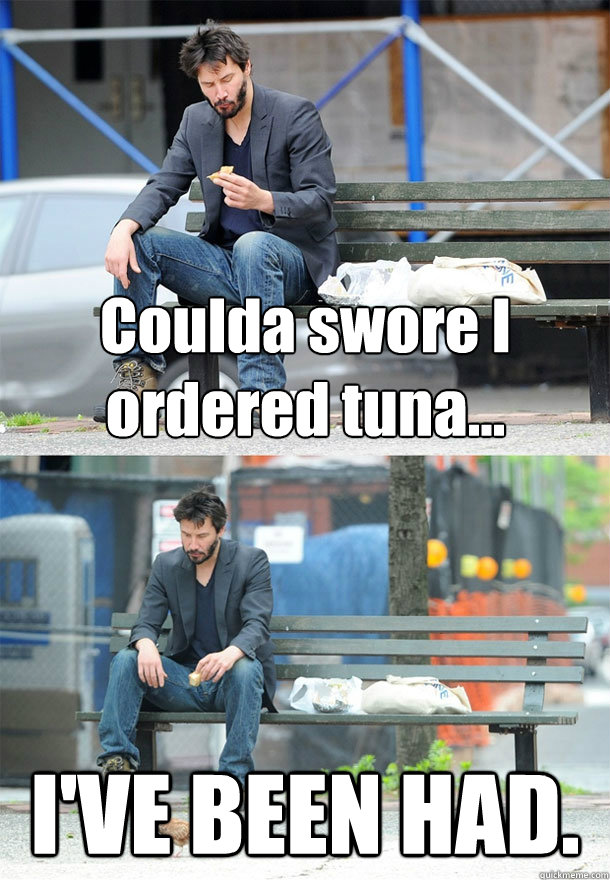 Coulda swore I ordered tuna... I'VE BEEN HAD.  Sad Keanu