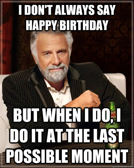 I don't always say happy birthday but when I do, I Do it at the last possible moment - I don't always say happy birthday but when I do, I Do it at the last possible moment  The Most Interesting Man In The World