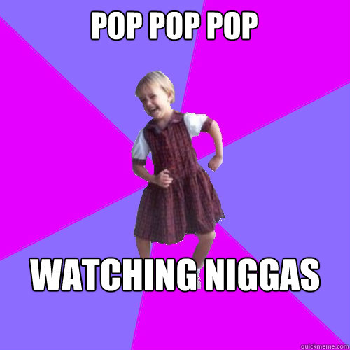 Pop pop pop watching niggas drop  Socially awesome kindergartener