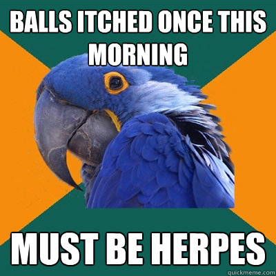 balls itched once this morning must be herpes  Paranoid Parrot