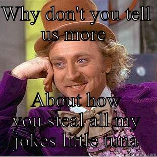 WHY DON'T YOU TELL US MORE  ABOUT HOW YOU STEAL ALL MY JOKES LITTLE TUNA Condescending Wonka