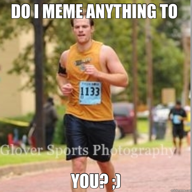 DO I MEME ANYTHING TO  YOU? ;)  Run Forrest Run