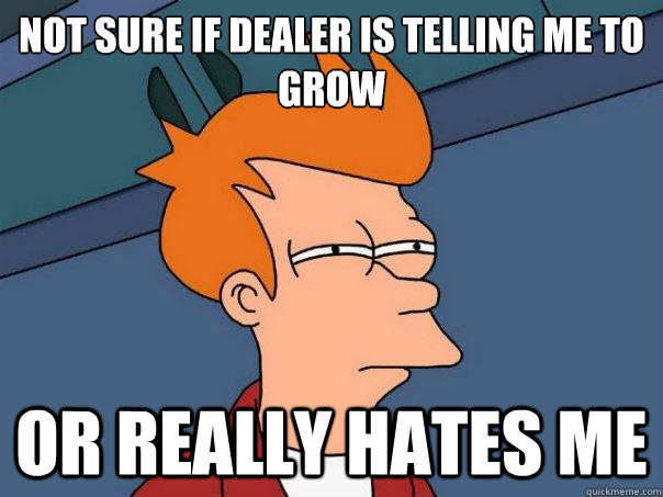 Not sure if dealer is telling me to grow or really hates me  Futurama Fry