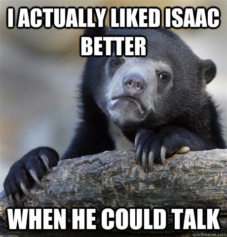 I actually liked Isaac better when he could talk - I actually liked Isaac better when he could talk  Misc