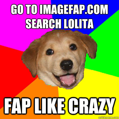 Go to Imagefap.com
search lolita fap like crazy  Advice Dog